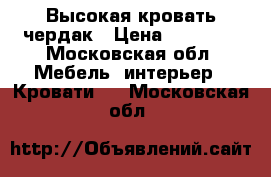 Высокая кровать чердак › Цена ­ 10 000 - Московская обл. Мебель, интерьер » Кровати   . Московская обл.